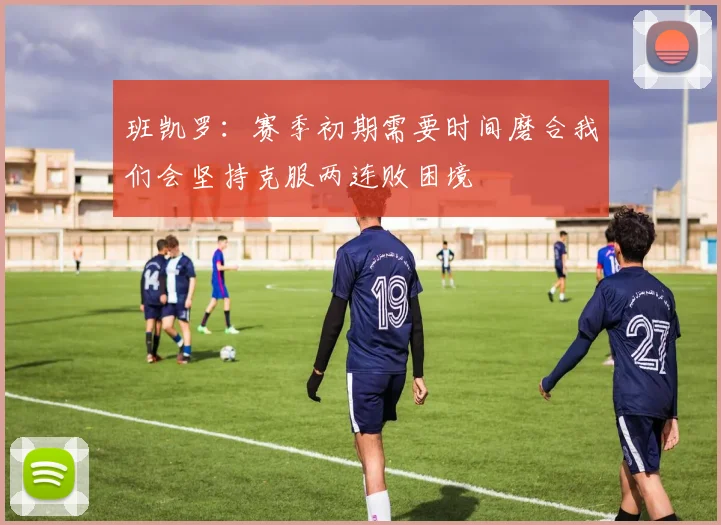 班凯罗：赛季初期需要时间磨合我们会坚持克服两连败困境