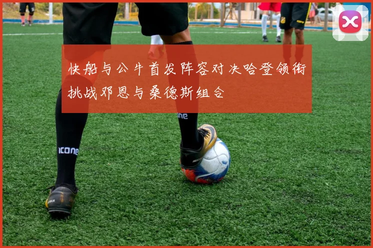 快船与公牛首发阵容对决哈登领衔挑战邓恩与桑德斯组合