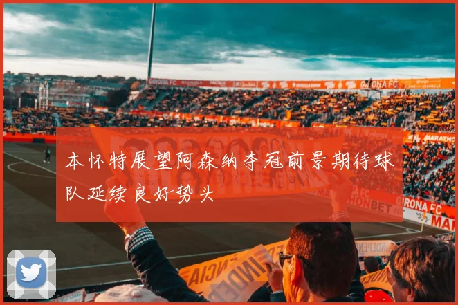 本怀特展望阿森纳夺冠前景期待球队延续良好势头