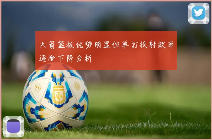 火箭篮板优势明显但单打投射效率逐渐下降分析