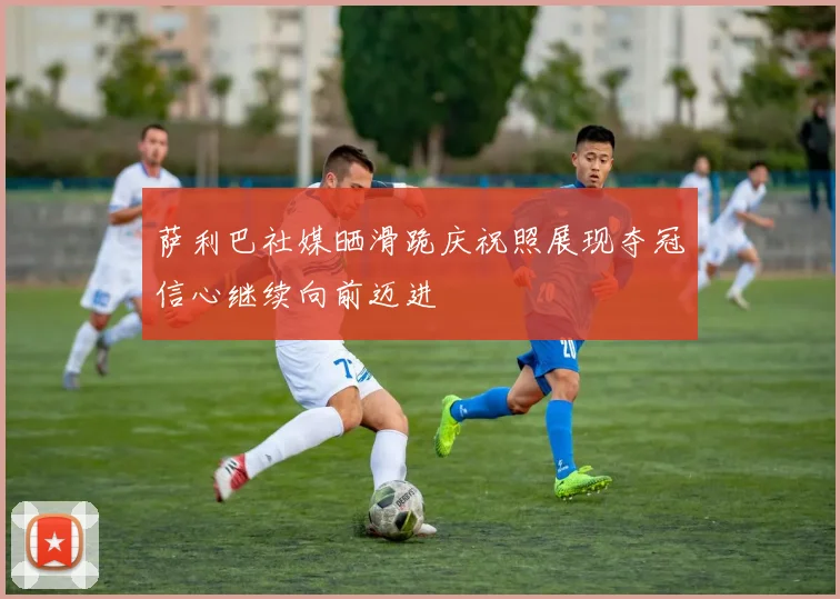 萨利巴社媒晒滑跪庆祝照展现夺冠信心继续向前迈进