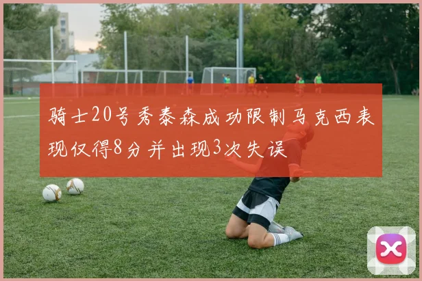 骑士20号秀泰森成功限制马克西表现仅得8分并出现3次失误