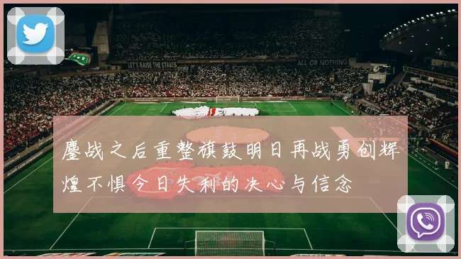 鏖战之后重整旗鼓明日再战勇创辉煌不惧今日失利的决心与信念