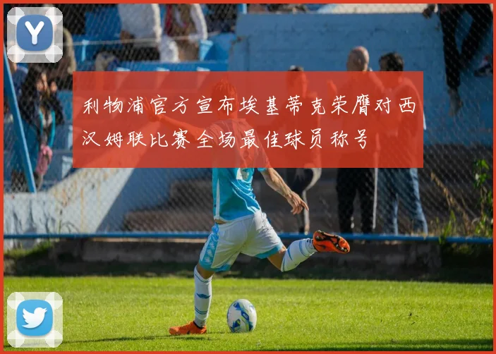 利物浦官方宣布埃基蒂克荣膺对西汉姆联比赛全场最佳球员称号