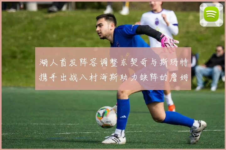 湖人首发阵容调整东契奇与斯玛特携手出战八村海斯助力缺阵的詹姆斯艾顿