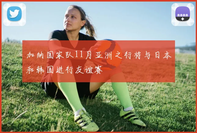 加纳国家队11月亚洲之行将与日本和韩国进行友谊赛