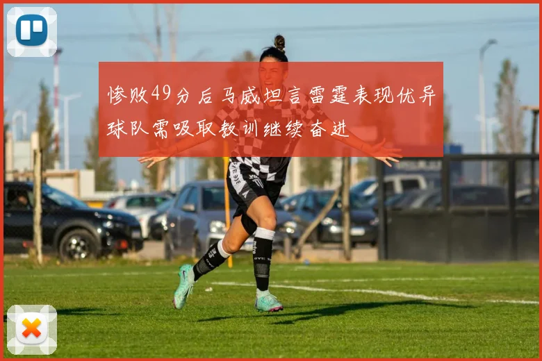 惨败49分后马威坦言雷霆表现优异球队需吸取教训继续奋进