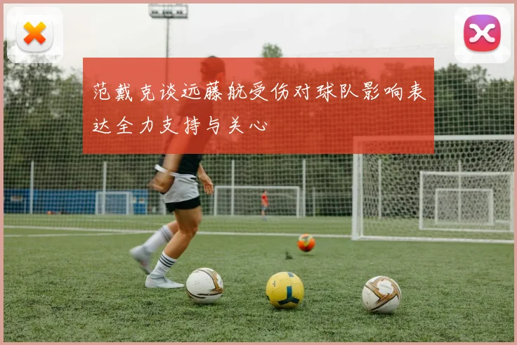 范戴克谈远藤航受伤对球队影响表达全力支持与关心