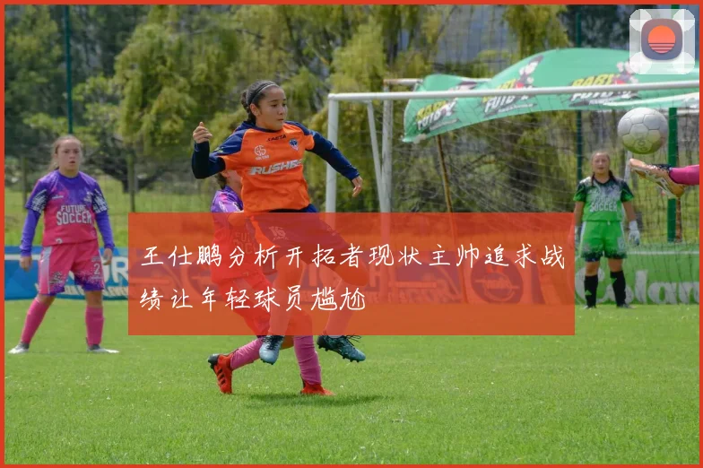 王仕鹏分析开拓者现状主帅追求战绩让年轻球员尴尬