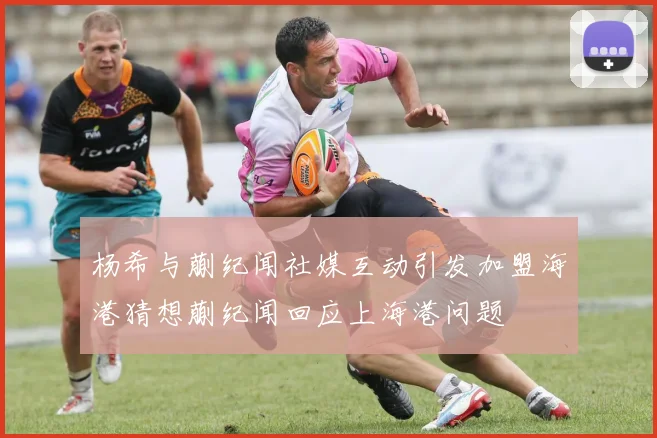 杨希与蒯纪闻社媒互动引发加盟海港猜想蒯纪闻回应上海港问题