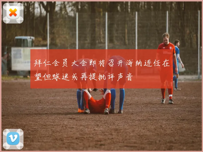 拜仁会员大会即将召开海纳连任在望但球迷或再提批评声音