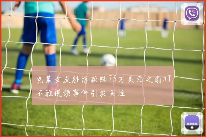 克莱女友胜诉获赔75万美元之前AI不雅视频事件引发关注