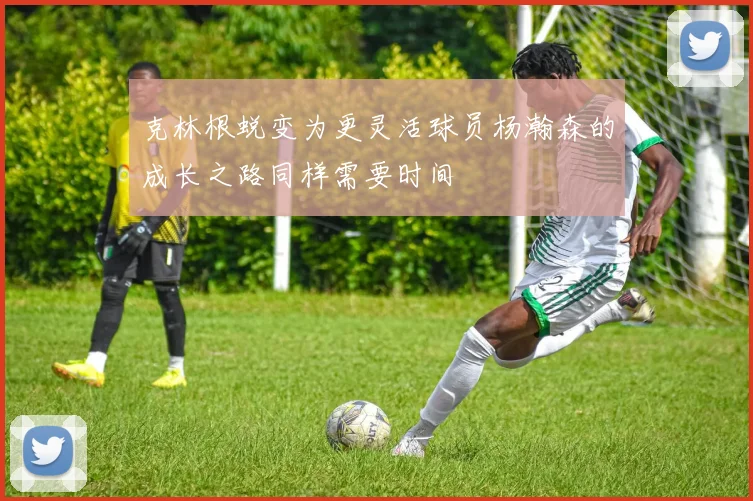 克林根蜕变为更灵活球员杨瀚森的成长之路同样需要时间