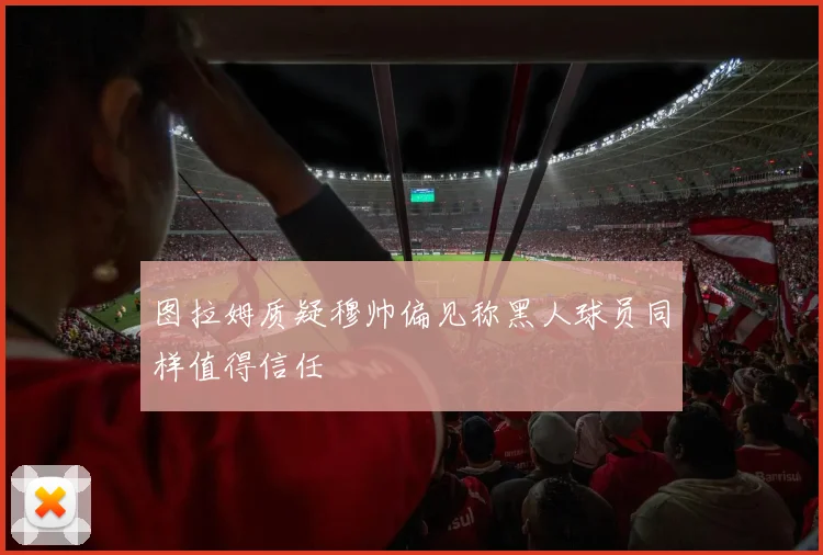 图拉姆质疑穆帅偏见称黑人球员同样值得信任
