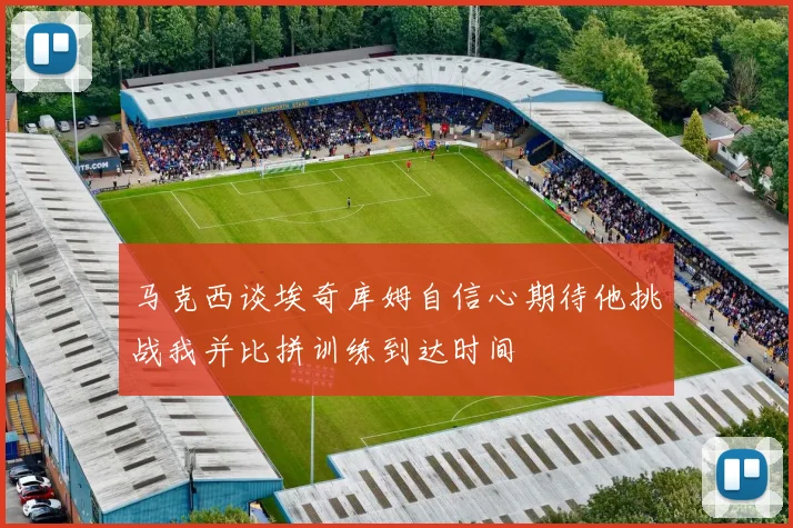 马克西谈埃奇库姆自信心期待他挑战我并比拼训练到达时间