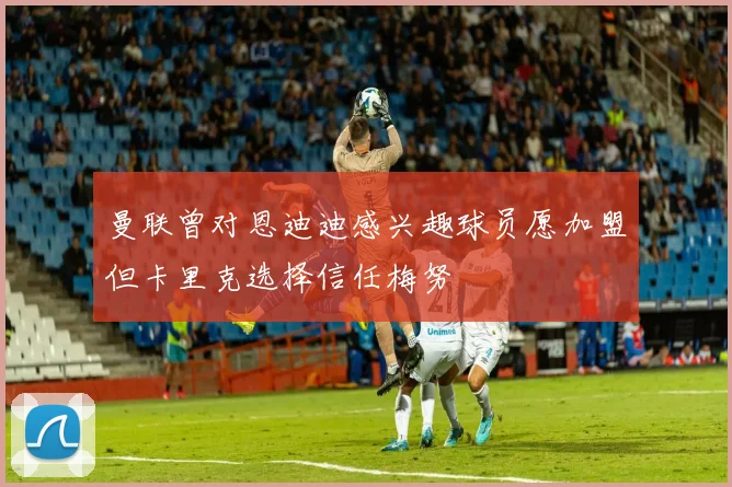 曼联曾对恩迪迪感兴趣球员愿加盟但卡里克选择信任梅努