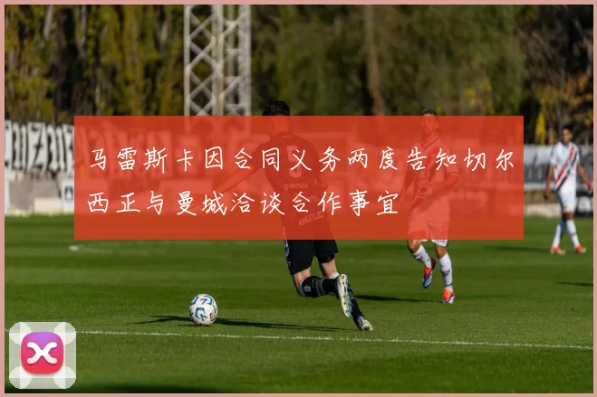 马雷斯卡因合同义务两度告知切尔西正与曼城洽谈合作事宜