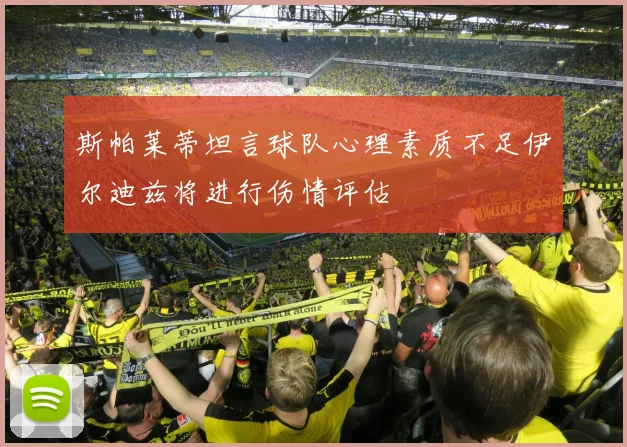 斯帕莱蒂坦言球队心理素质不足伊尔迪兹将进行伤情评估