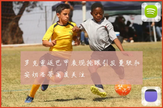 罗克重返巴甲表现抢眼引发曼联和安切洛蒂高度关注