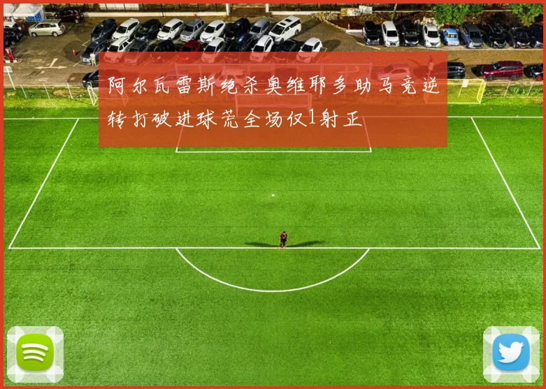 阿尔瓦雷斯绝杀奥维耶多助马竞逆转打破进球荒全场仅1射正