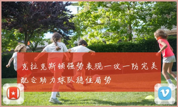 克拉克斯顿强势表现一攻一防完美配合助力球队稳住局势