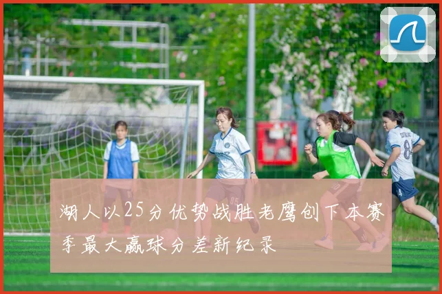 湖人以25分优势战胜老鹰创下本赛季最大赢球分差新纪录