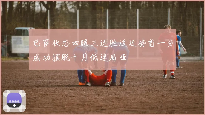 巴萨状态回暖三连胜追近榜首一分成功摆脱十月低迷局面