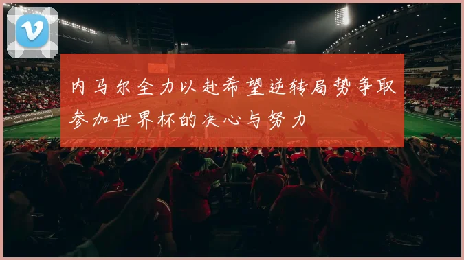 内马尔全力以赴希望逆转局势争取参加世界杯的决心与努力