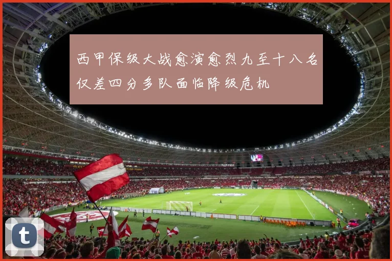 西甲保级大战愈演愈烈九至十八名仅差四分多队面临降级危机