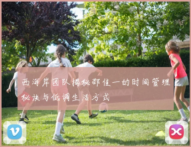 西海岸团队揭秘邵佳一的时间管理秘诀与低调生活方式