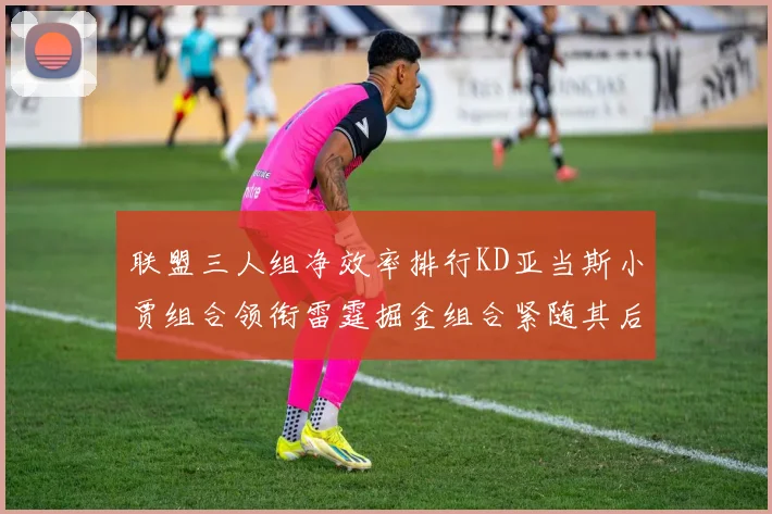 联盟三人组净效率排行KD亚当斯小贾组合领衔雷霆掘金组合紧随其后