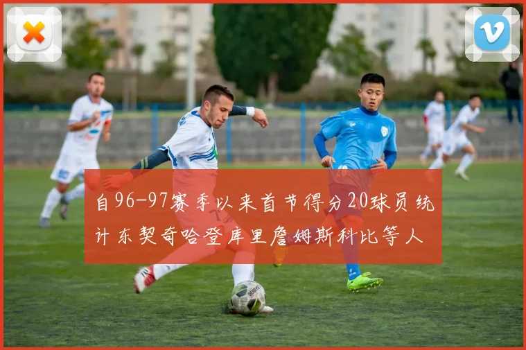 自96-97赛季以来首节得分20球员统计东契奇哈登库里詹姆斯科比等人表现对比