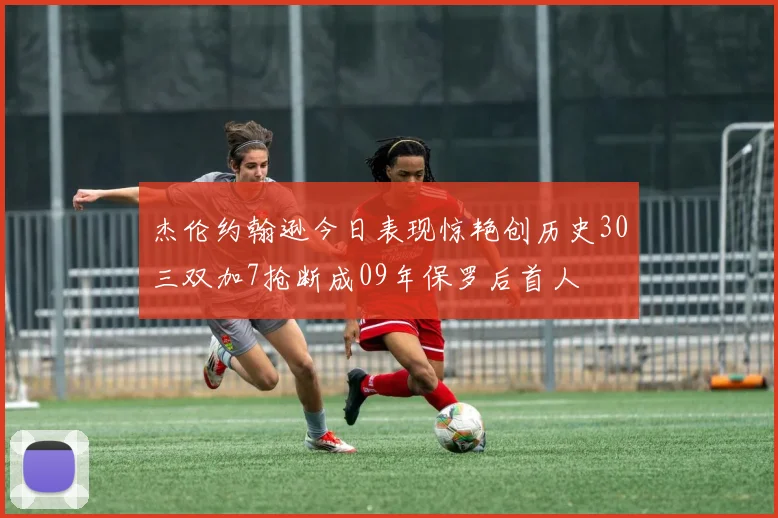 杰伦约翰逊今日表现惊艳创历史30三双加7抢断成09年保罗后首人