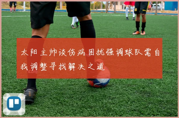 太阳主帅谈伤病困扰强调球队需自我调整寻找解决之道