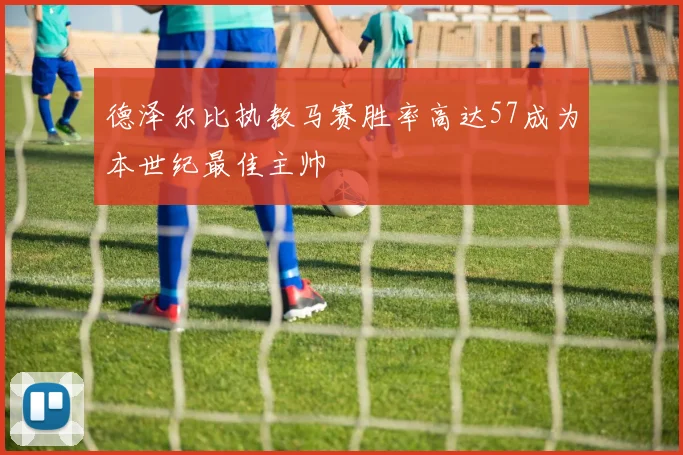 德泽尔比执教马赛胜率高达57成为本世纪最佳主帅