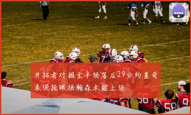 开拓者对掘金半场落后29分约基奇表现抢眼杨瀚森未能上场