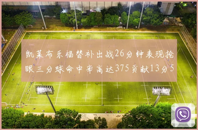 凯莱布乐福替补出战26分钟表现抢眼三分球命中率高达375贡献13分5板4助