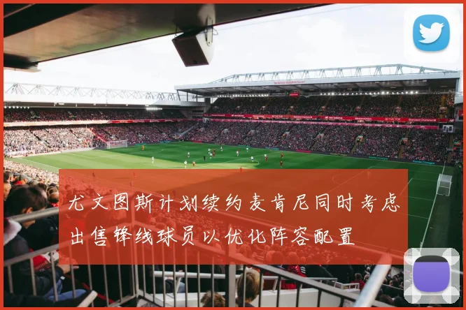 尤文图斯计划续约麦肯尼同时考虑出售锋线球员以优化阵容配置