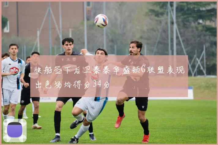 快船签下后卫泰泰华盛顿G联盟表现出色场均得分34分