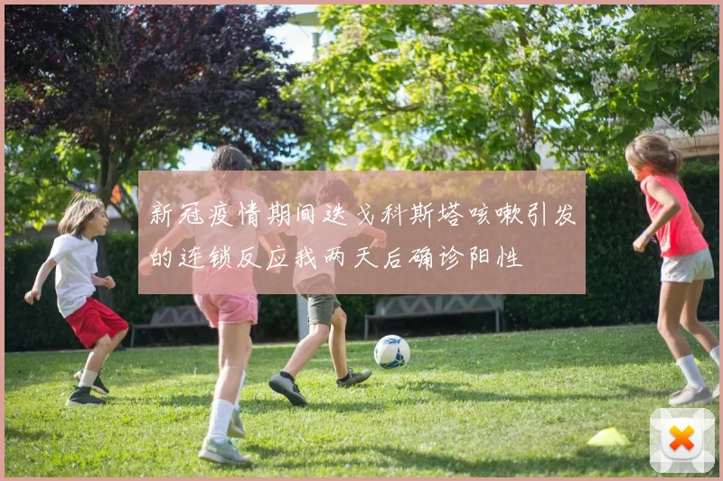 新冠疫情期间迭戈科斯塔咳嗽引发的连锁反应我两天后确诊阳性